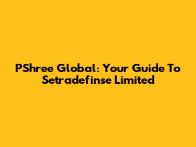 PShree Global: Your Guide To Setradefinse Limited