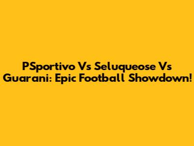 PSportivo Vs Seluqueose Vs Guarani: Epic Football Showdown!