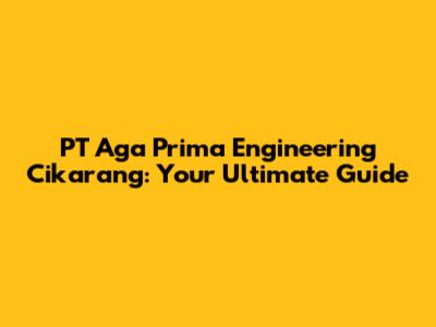 PT Aga Prima Engineering Cikarang: Your Ultimate Guide