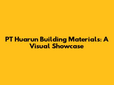 PT Huarun Building Materials: A Visual Showcase