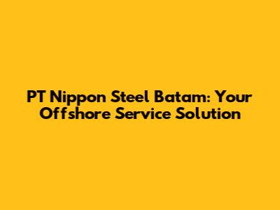 PT Nippon Steel Batam: Your Offshore Service Solution