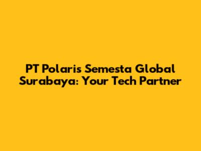 PT Polaris Semesta Global Surabaya: Your Tech Partner
