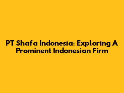 PT Shafa Indonesia: Exploring A Prominent Indonesian Firm