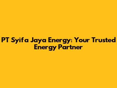 PT Syifa Jaya Energy: Your Trusted Energy Partner