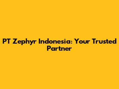 PT Zephyr Indonesia: Your Trusted Partner