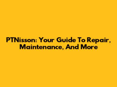 PTNisson: Your Guide To Repair, Maintenance, And More