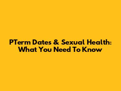 PTerm Dates & Sexual Health: What You Need To Know
