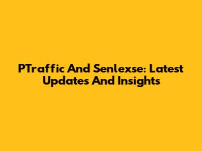 PTraffic And Senlexse: Latest Updates And Insights