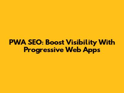 PWA SEO: Boost Visibility With Progressive Web Apps