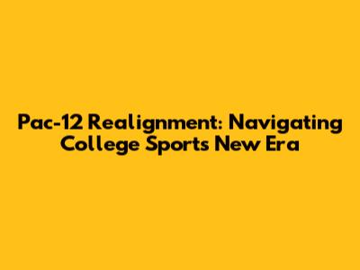 Pac-12 Realignment: Navigating College Sports' New Era