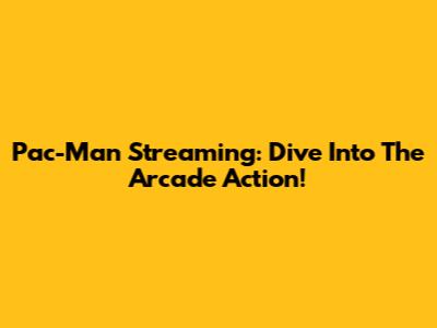 Pac-Man Streaming: Dive Into The Arcade Action!