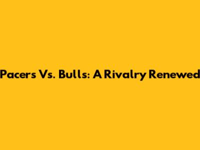 Pacers Vs. Bulls: A Rivalry Renewed