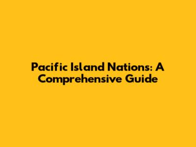 Pacific Island Nations: A Comprehensive Guide