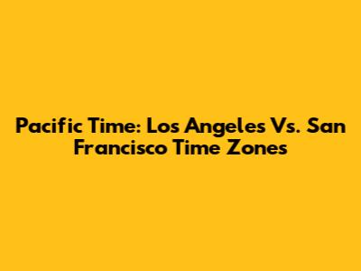 Pacific Time: Los Angeles Vs. San Francisco Time Zones
