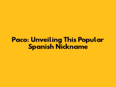 Paco: Unveiling This Popular Spanish Nickname