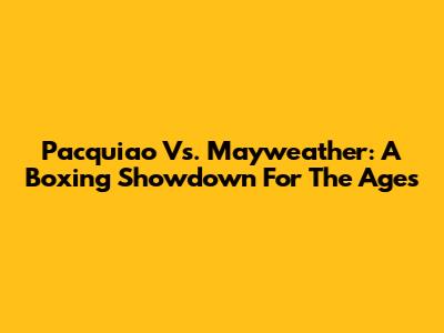 Pacquiao Vs. Mayweather: A Boxing Showdown For The Ages