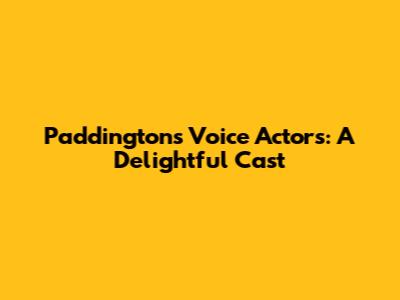 Paddington's Voice Actors: A Delightful Cast