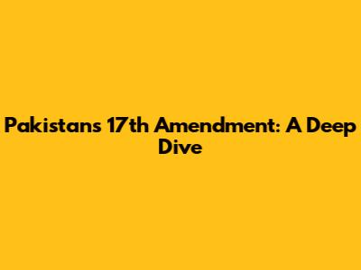 Pakistan's 17th Amendment: A Deep Dive