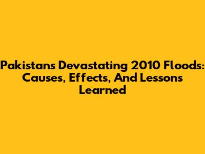 Pakistan's Devastating 2010 Floods: Causes, Effects, And Lessons Learned