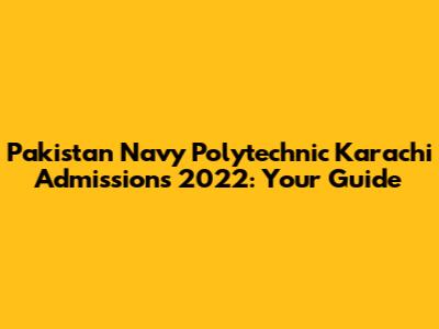 Pakistan Navy Polytechnic Karachi Admissions 2022: Your Guide