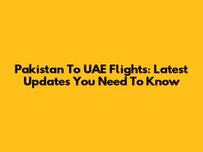 Pakistan To UAE Flights: Latest Updates You Need To Know