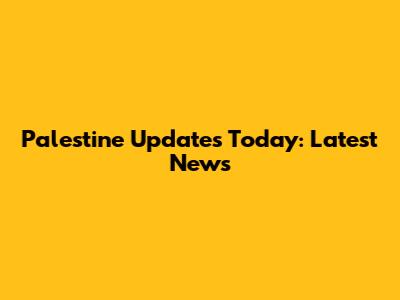 Palestine Updates Today: Latest News