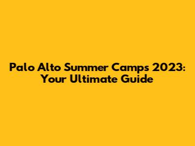 Palo Alto Summer Camps 2023: Your Ultimate Guide