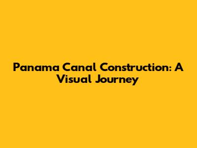 Panama Canal Construction: A Visual Journey