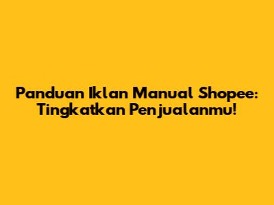 Panduan Iklan Manual Shopee: Tingkatkan Penjualanmu!
