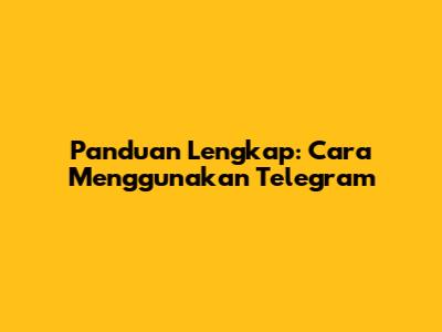 Panduan Lengkap: Cara Menggunakan Telegram