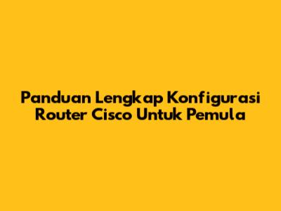 Panduan Lengkap Konfigurasi Router Cisco Untuk Pemula