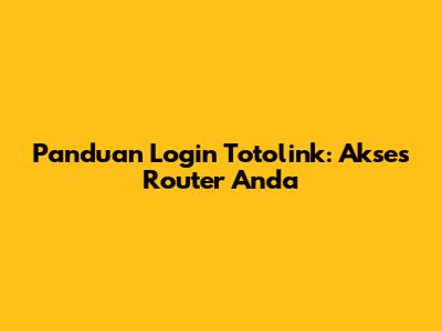 Panduan Login Totolink: Akses Router Anda