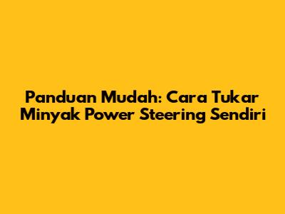 Panduan Mudah: Cara Tukar Minyak Power Steering Sendiri