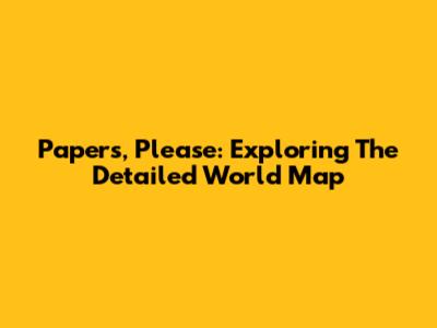 Papers, Please: Exploring The Detailed World Map