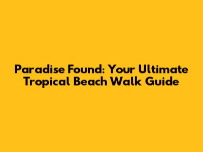 Paradise Found: Your Ultimate Tropical Beach Walk Guide