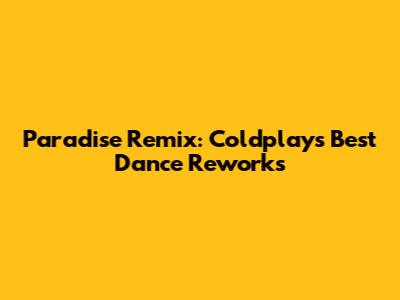 Paradise Remix: Coldplay's Best Dance Reworks