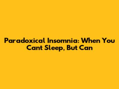 Paradoxical Insomnia: When You Can't Sleep, But Can