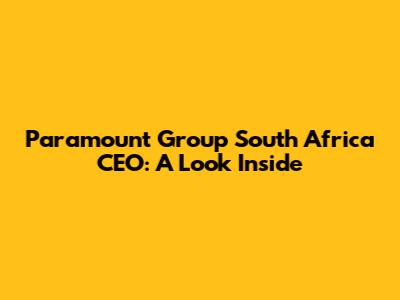 Paramount Group South Africa CEO: A Look Inside
