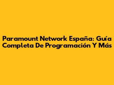 Paramount Network España: Guía Completa De Programación Y Más