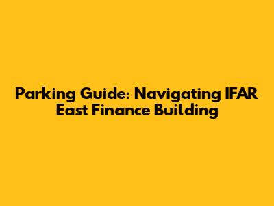 Parking Guide: Navigating IFAR East Finance Building