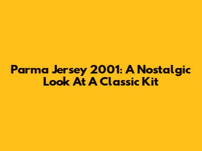 Parma Jersey 2001: A Nostalgic Look At A Classic Kit
