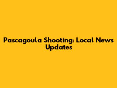 Pascagoula Shooting: Local News Updates