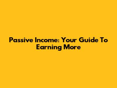 Passive Income: Your Guide To Earning More