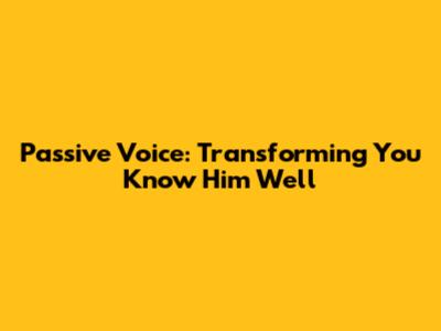 Passive Voice: Transforming 'You Know Him Well'