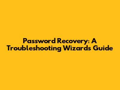 Password Recovery: A Troubleshooting Wizard's Guide