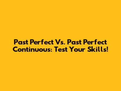 Past Perfect Vs. Past Perfect Continuous: Test Your Skills!