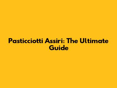 Pasticciotti Assiri: The Ultimate Guide