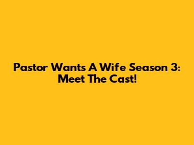 Pastor Wants A Wife Season 3: Meet The Cast!