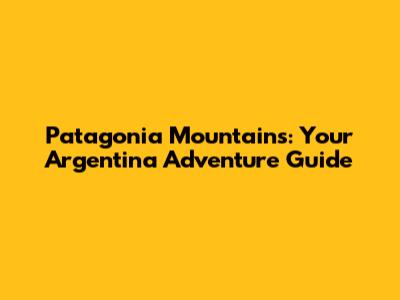 Patagonia Mountains: Your Argentina Adventure Guide