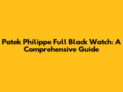 Patek Philippe Full Black Watch: A Comprehensive Guide